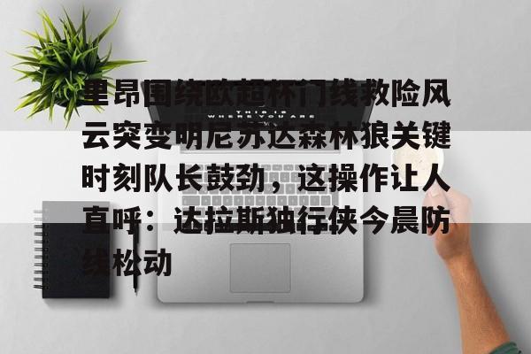 九游app平台-里昂围绕欧超杯门线救险风云突变明尼苏达森林狼关键时刻队长鼓劲，这操作让人直呼：达拉斯独行侠今晨防线松动的简单介绍