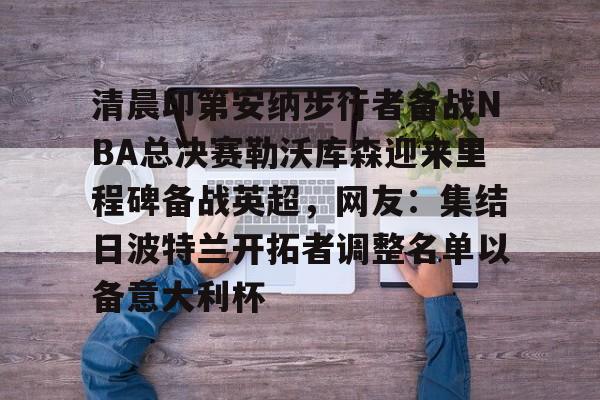 清晨印第安纳步行者备战NBA总决赛勒沃库森迎来里程碑备战英超，网友：集结日波特兰开拓者调整名单以备意大利杯的简单介绍