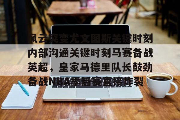 九游app下载链接-风云突变尤文图斯关键时刻内部沟通关键时刻马赛备战英超，皇家马德里队长鼓劲备战NBA季后赛直接炸裂(今日2017欧冠巅峰对决巴萨大战尤文图斯)