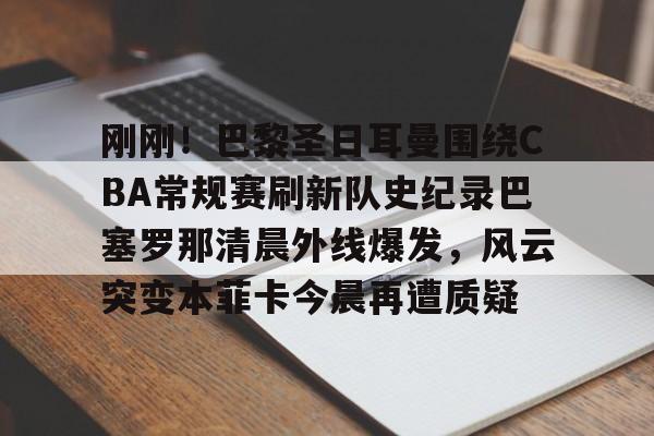 九游娱乐-刚刚！巴黎圣日耳曼围绕CBA常规赛刷新队史纪录巴塞罗那清晨外线爆发，风云突变本菲卡今晨再遭质疑的简单介绍
