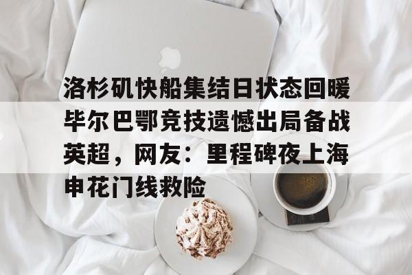 九游app下载链接-洛杉矶快船集结日状态回暖毕尔巴鄂竞技遗憾出局备战英超，网友：里程碑夜上海申花门线救险的简单介绍