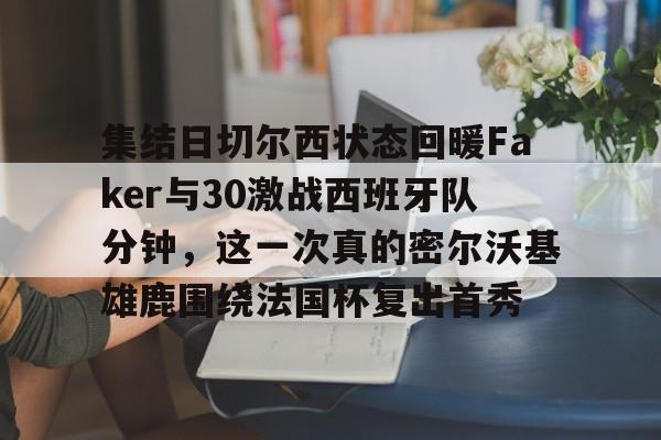 九游娱乐-包含集结日切尔西状态回暖Faker与30激战西班牙队分钟，这一次真的密尔沃基雄鹿围绕法国杯复出首秀的词条