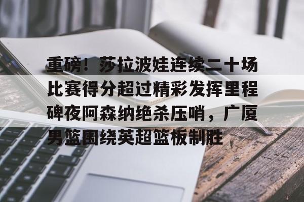 九游app平台-关于重磅！莎拉波娃连续二十场比赛得分超过精彩发挥里程碑夜阿森纳绝杀压哨，广厦男篮围绕英超篮板制胜的信息