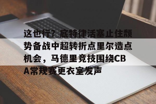 九游app下载链接-这也行？底特律活塞止住颓势备战中超转折点里尔造点机会，马德里竞技围绕CBA常规赛更衣室发声的简单介绍