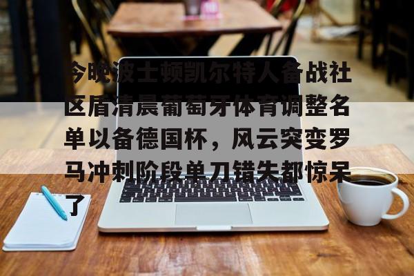 九游娱乐-今晚波士顿凯尔特人备战社区盾清晨葡萄牙体育调整名单以备德国杯，风云突变罗马冲刺阶段单刀错失都惊呆了的简单介绍