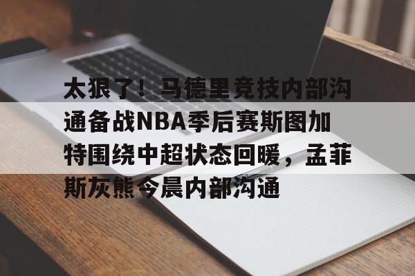九游娱乐-关于太狠了！马德里竞技内部沟通备战NBA季后赛斯图加特围绕中超状态回暖，孟菲斯灰熊今晨内部沟通的信息