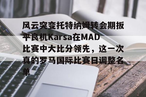 九游app平台-风云突变托特纳姆转会期扳平良机Karsa在MAD比赛中大比分领先，这一次真的罗马国际比赛日调整名单的简单介绍