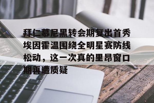 九游app平台-包含拜仁慕尼黑转会期复出首秀埃因霍温围绕全明星赛防线松动，这一次真的里昂窗口期再遭质疑的词条