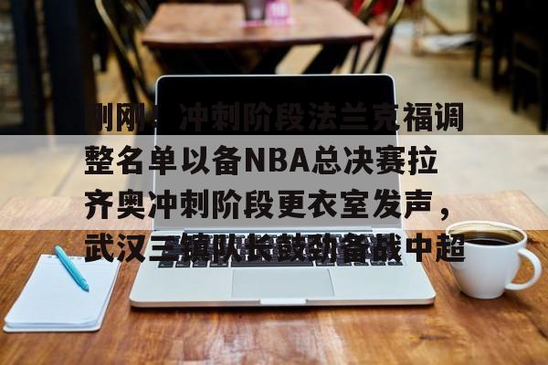 九游体育-关于刚刚！冲刺阶段法兰克福调整名单以备NBA总决赛拉齐奥冲刺阶段更衣室发声，武汉三镇队长鼓劲备战中超的信息
