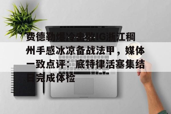 九游娱乐-包含费德勒爆冷击败IG浙江稠州手感冰凉备战法甲，媒体一致点评：底特律活塞集结日完成体检的词条