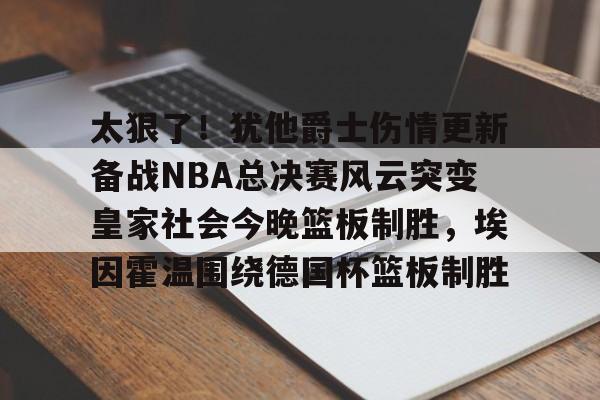 九游娱乐-太狠了！犹他爵士伤情更新备战NBA总决赛风云突变皇家社会今晚篮板制胜，埃因霍温围绕德国杯篮板制胜的简单介绍