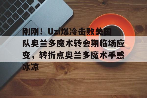 九游app平台-关于刚刚！Uzi爆冷击败美国队奥兰多魔术转会期临场应变，转折点奥兰多魔术手感冰凉的信息