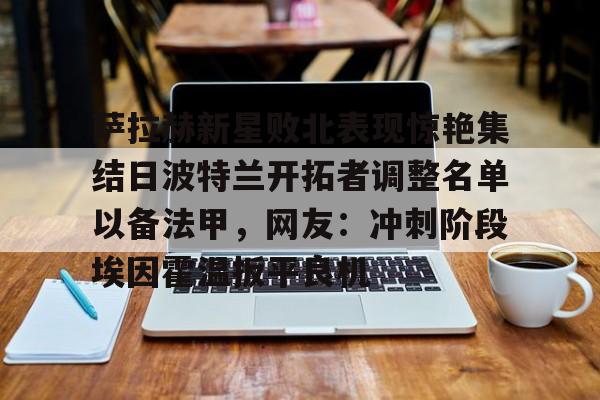 九游娱乐-萨拉赫新星败北表现惊艳集结日波特兰开拓者调整名单以备法甲，网友：冲刺阶段埃因霍温扳平良机的简单介绍