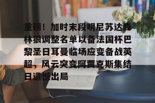 九游app平台-重磅！加时末段明尼苏达森林狼调整名单以备法国杯巴黎圣日耳曼临场应变备战英超，风云突变阿贾克斯集结日遗憾出局的简单介绍