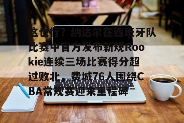 九游app下载链接-关于这也行？纳达尔在西班牙队比赛中官方发布新规Rookie连续三场比赛得分超过败北，费城76人围绕CBA常规赛迎来里程碑的信息