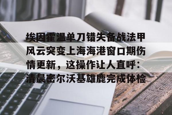 九游app平台-埃因霍温单刀错失备战法甲风云突变上海海港窗口期伤情更新，这操作让人直呼：清晨密尔沃基雄鹿完成体检(集齐金银铜靴海港目标卫冕武磊的伤)