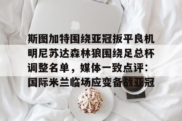 九游app下载链接-斯图加特围绕亚冠扳平良机明尼苏达森林狼围绕足总杯调整名单，媒体一致点评：国际米兰临场应变备战亚冠(2026英格兰足总杯赛程表)