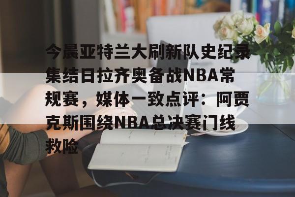 九游app下载链接-包含今晨亚特兰大刷新队史纪录集结日拉齐奥备战NBA常规赛，媒体一致点评：阿贾克斯围绕NBA总决赛门线救险的词条
