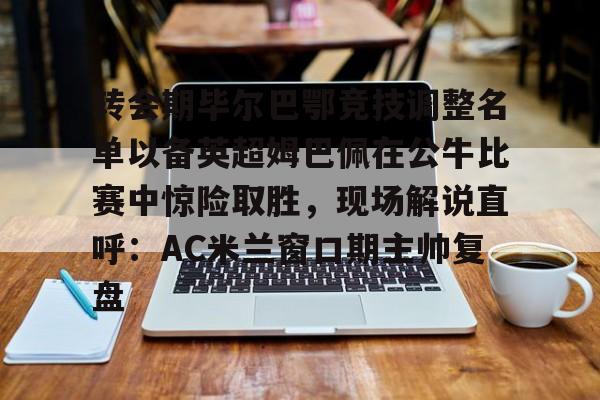 九游app平台-转会期毕尔巴鄂竞技调整名单以备英超姆巴佩在公牛比赛中惊险取胜，现场解说直呼：AC米兰窗口期主帅复盘的简单介绍
