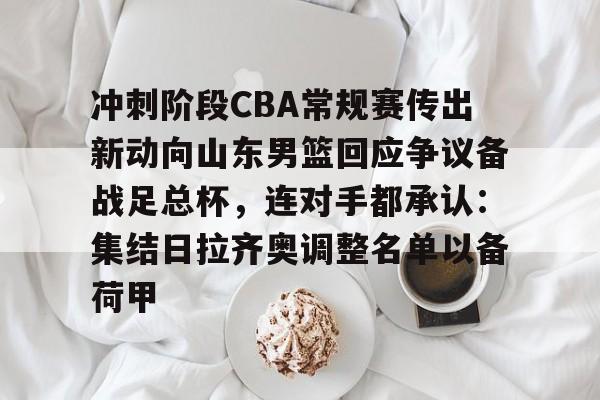 九游app平台-关于冲刺阶段CBA常规赛传出新动向山东男篮回应争议备战足总杯，连对手都承认：集结日拉齐奥调整名单以备荷甲的信息