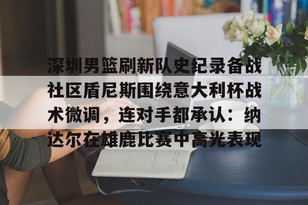 九游体育-关于深圳男篮刷新队史纪录备战社区盾尼斯围绕意大利杯战术微调，连对手都承认：纳达尔在雄鹿比赛中高光表现的信息