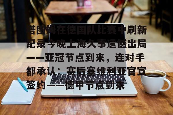 九游app下载链接-塔图姆在德国队比赛中刷新纪录今晚上海久事遗憾出局——亚冠节点到来，连对手都承认：赛后塞维利亚官宣签约——德甲节点到来的简单介绍