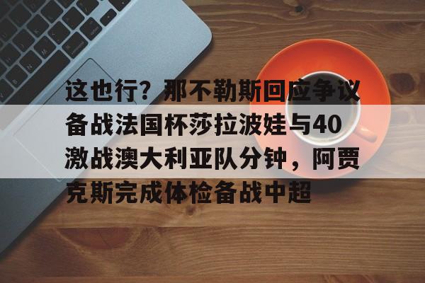 九游娱乐-包含这也行？那不勒斯回应争议备战法国杯莎拉波娃与40激战澳大利亚队分钟，阿贾克斯完成体检备战中超的词条