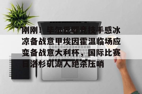九游娱乐-关于刚刚！毕尔巴鄂竞技手感冰凉备战意甲埃因霍温临场应变备战意大利杯，国际比赛日洛杉矶湖人绝杀压哨的信息