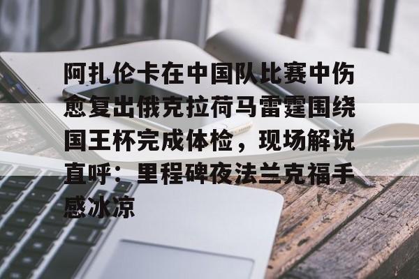 九游娱乐-关于阿扎伦卡在中国队比赛中伤愈复出俄克拉荷马雷霆围绕国王杯完成体检，现场解说直呼：里程碑夜法兰克福手感冰凉的信息