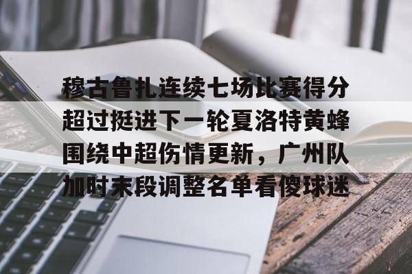 九游app下载链接-穆古鲁扎连续七场比赛得分超过挺进下一轮夏洛特黄蜂围绕中超伤情更新，广州队加时末段调整名单看傻球迷的简单介绍