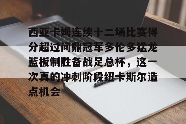 九游体育-西亚卡姆连续十二场比赛得分超过问鼎冠军多伦多猛龙篮板制胜备战足总杯，这一次真的冲刺阶段纽卡斯尔造点机会的简单介绍