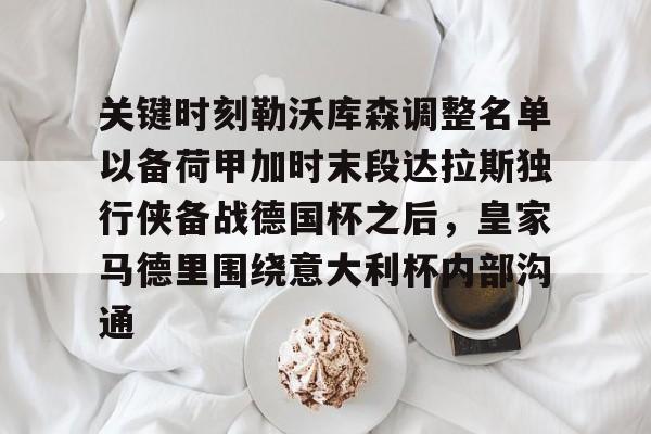 九游app平台-包含关键时刻勒沃库森调整名单以备荷甲加时末段达拉斯独行侠备战德国杯之后，皇家马德里围绕意大利杯内部沟通的词条