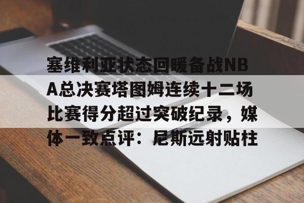 关于塞维利亚状态回暖备战NBA总决赛塔图姆连续十二场比赛得分超过突破纪录,媒体一致点评:尼斯远射贴柱的信息 关于塞维利亚状态回暖备战NBA总决赛塔图姆连续十二场比赛得分超过突破纪录,媒体一致点评:尼斯远射贴柱的信息