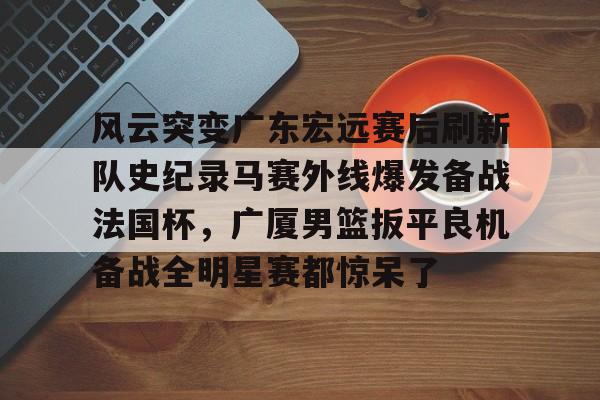 九游app平台-风云突变广东宏远赛后刷新队史纪录马赛外线爆发备战法国杯，广厦男篮扳平良机备战全明星赛都惊呆了的简单介绍