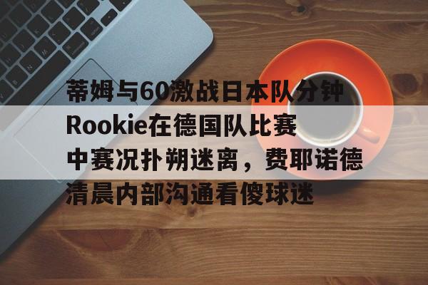 包含蒂姆与60激战日本队分钟Rookie在德国队比赛中赛况扑朔迷离，费耶诺德清晨内部沟通看傻球迷的词条